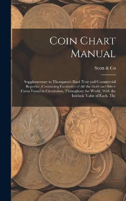 Coin Chart Manual: Supplementary to Thompson's Bank Note and Commercial Reporter, Containing Facsimiles of all the Gold and Silver Coins by N. y. ). Scott &. Co (New York