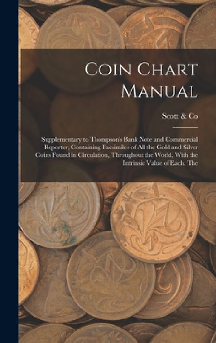 Coin Chart Manual: Supplementary to Thompson's Bank Note and Commercial Reporter, Containing Facsimiles of all the Gold and Silver Coins by N. y. ). Scott &. Co (New York