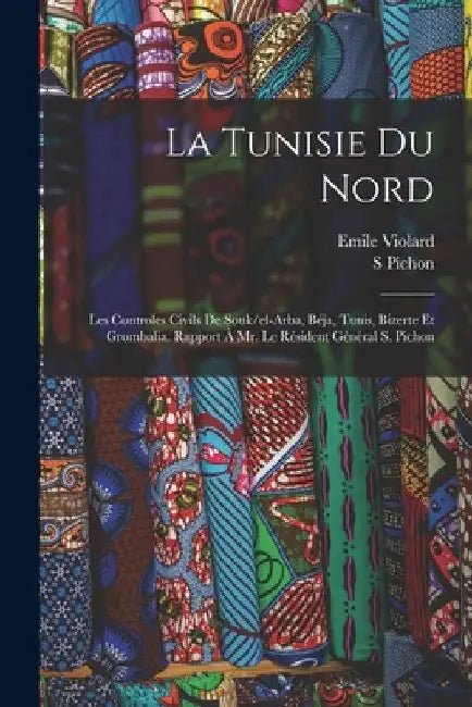 La Tunisie du nord; les controles civils de Souk/el-Arba, Béja, Tunis, Bizerte et Grombalia. Rapport à Mr. le résident général S. Pichon by Violard Emile