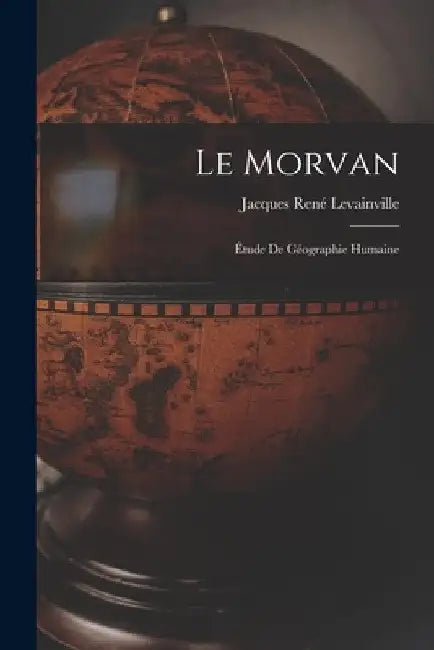 Le Morvan; étude de géographie humaine by Jacques René 1869- Levainville