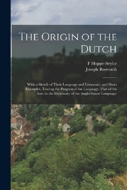 The Origin of the Dutch: With a Sketch of Their Language and Literature, and Short Examples, Tracing the Progress of the Language. (Part of the by Joseph Bosworth