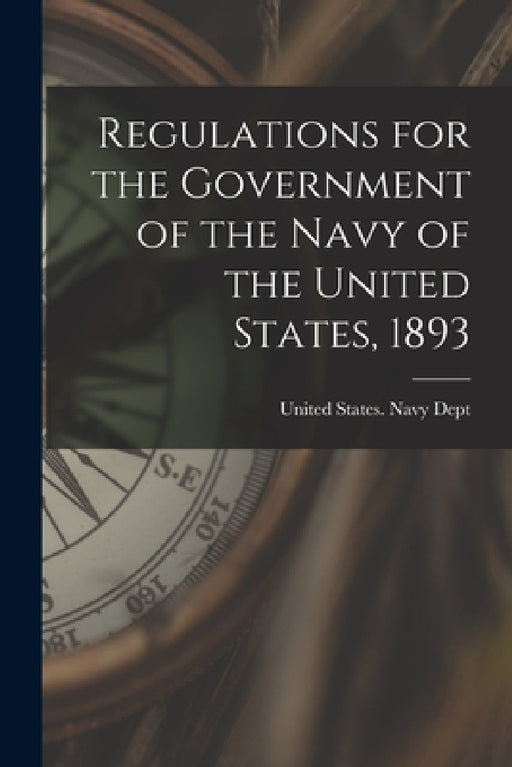 Regulations for the Government of the Navy of the United States, 1893 by United States Navy Dept