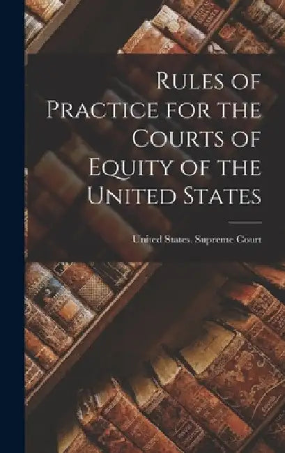 Rules of Practice for the Courts of Equity of the United States by United States Supreme Court