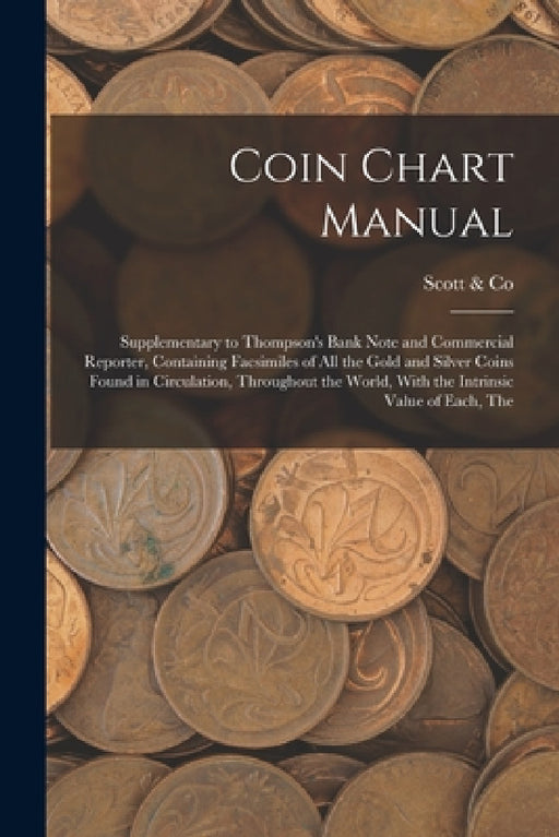 Coin Chart Manual: Supplementary to Thompson's Bank Note and Commercial Reporter, Containing Facsimiles of all the Gold and Silver Coins by N. y. ). Scott &. Co (New York