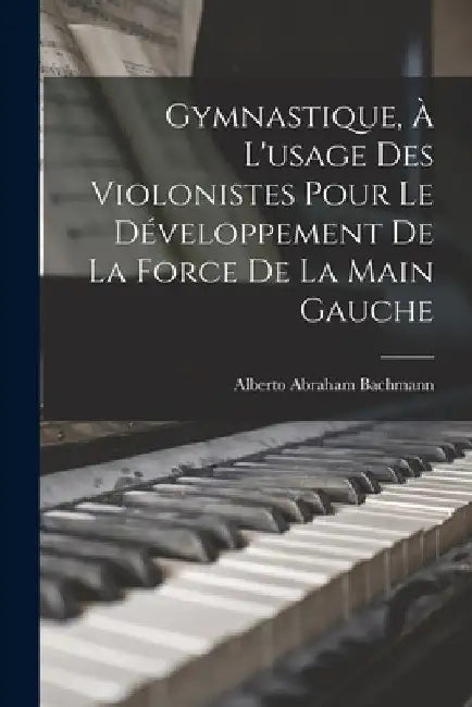 Gymnastique, à l'usage des violonistes pour le développement de la force de la main gauche by Alberto Abraham 1875- Bachmann