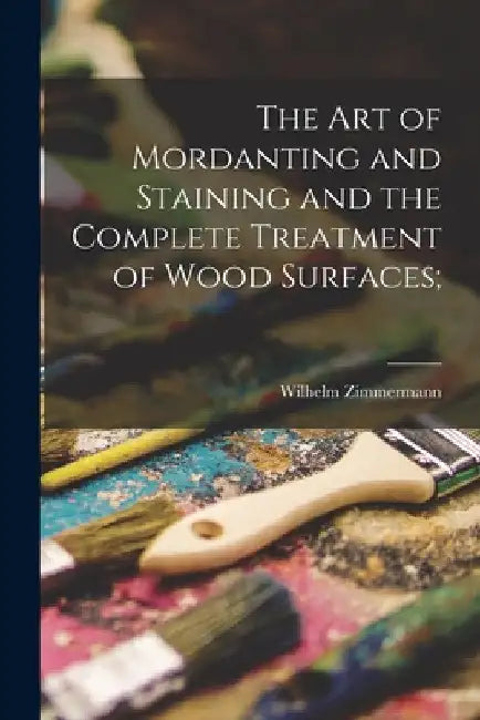 The art of Mordanting and Staining and the Complete Treatment of Wood Surfaces; by Wilhelm B. 1864 [From Old Zimmermann