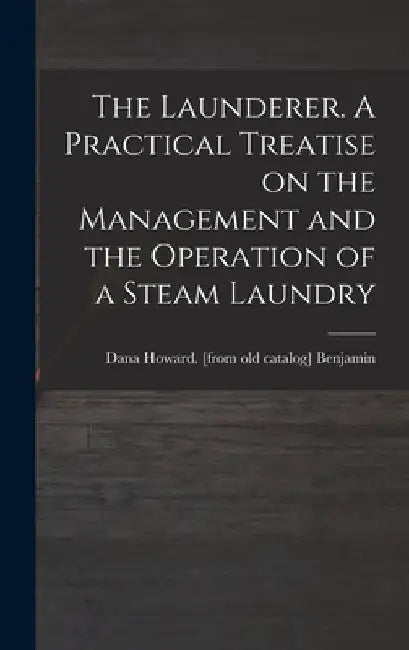The Launderer. A Practical Treatise on the Management and the Operation of a Steam Laundry by Dana Howard [From Old Cata Benjamin
