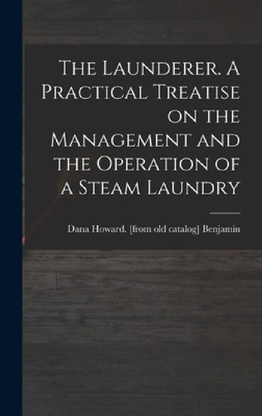 The Launderer. A Practical Treatise on the Management and the Operation of a Steam Laundry by Dana Howard [From Old Cata Benjamin