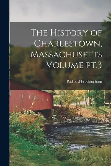 The History of Charlestown, Massachusetts Volume pt.3 by Richard 1812-1880 4n Frothingham