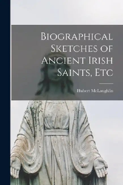 Biographical Sketches of Ancient Irish Saints, Etc by McLaughlin Hubert