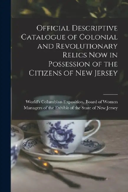 Official Descriptive Catalogue of Colonial and Revolutionary Relics now in Possession of the Citizens of New Jersey by World's Columbian Exposition (1893