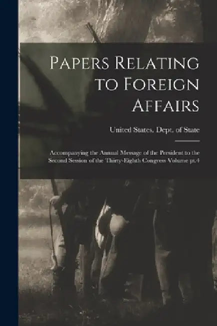 Papers Relating to Foreign Affairs: Accompanying the Annual Message of the President to the Second Session of the Thirty-eighth Congress Volume pt.4 by United States Dept of State