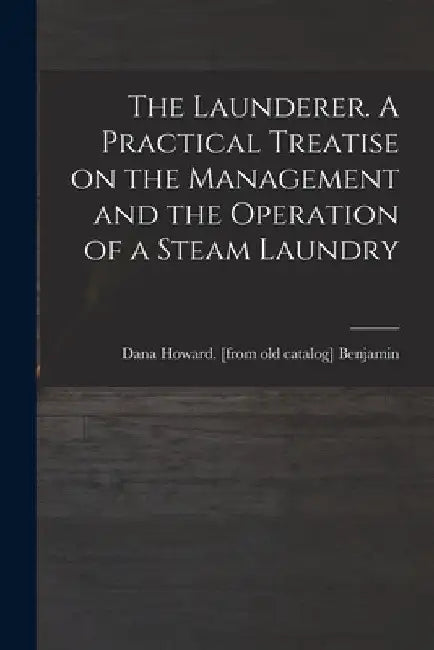 The Launderer. A Practical Treatise on the Management and the Operation of a Steam Laundry by Dana Howard [From Old Cata Benjamin