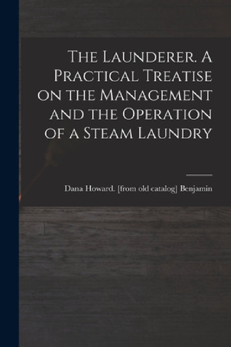 The Launderer. A Practical Treatise on the Management and the Operation of a Steam Laundry by Dana Howard [From Old Cata Benjamin