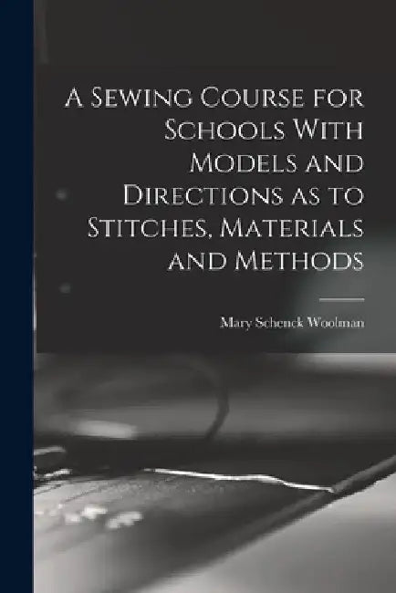 A Sewing Course for Schools With Models and Directions as to Stitches, Materials and Methods by Mary Schenck B. 1860 Woolman