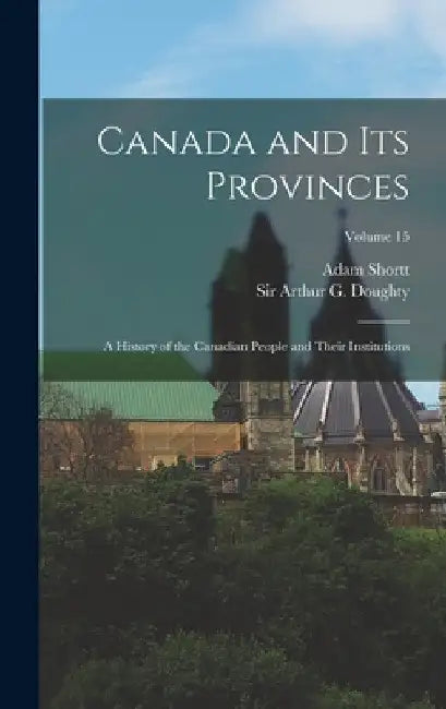 Canada and its Provinces: A History of the Canadian People and Their Institutions; Volume 15 by Arthur G. Doughty