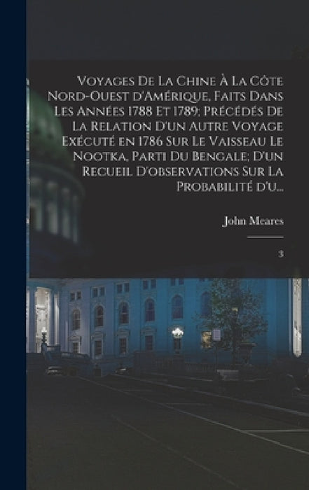 Voyages de la Chine à la côte nord-ouest d'Amérique, faits dans les années 1788 et 1789; précédés de la relation d'un autre voyage exécuté en 1786 sur by John Meares
