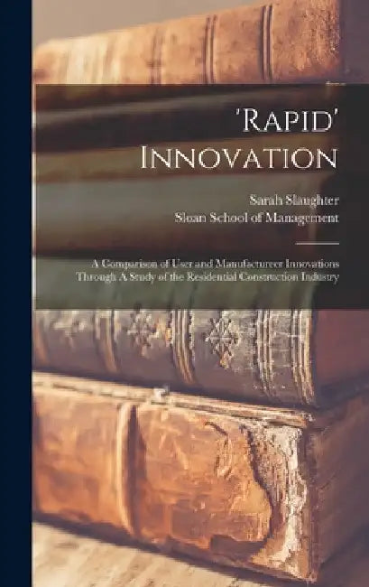 'Rapid' Innovation: A Comparison of User and Manufactureer Innovations Through A Study of the Residential Construction Industry by Sarah Slaughter