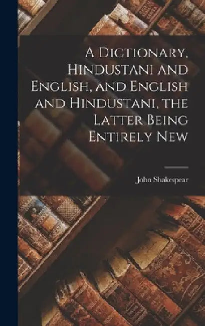 A Dictionary, Hindustani and English, and English and Hindustani, the Latter Being Entirely New by John Shakespear