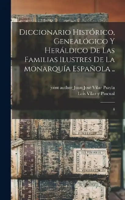 Diccionario histórico, genealógico y heráldico de las familias ilustres de la monarquía española ..: 4 by Luis Vilar y. Pascual