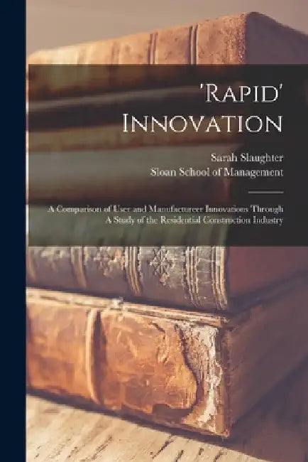 'Rapid' Innovation: A Comparison of User and Manufactureer Innovations Through A Study of the Residential Construction Industry by Sarah Slaughter