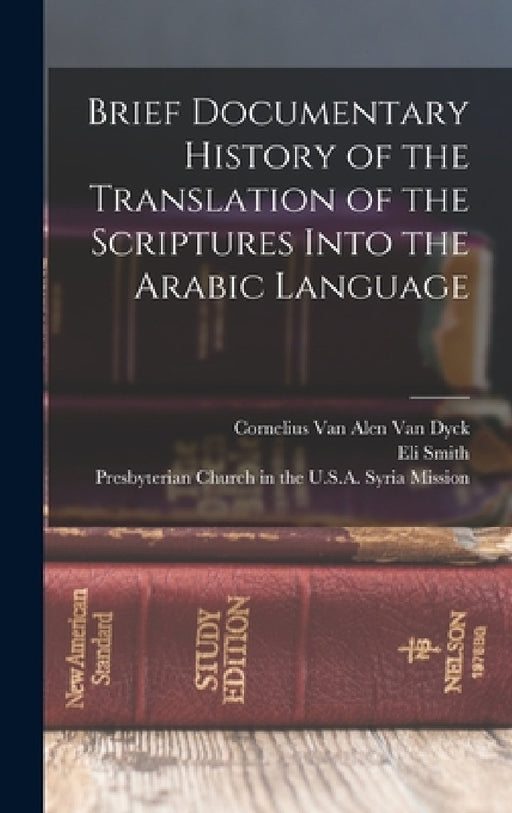 Brief Documentary History of the Translation of the Scriptures Into the Arabic Language by Presbyterian Church in the U S a Syria, Eli Smith, Cornelius Van Alen Van Dyck