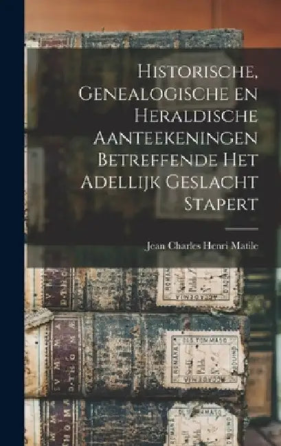 Historische, genealogische en heraldische aanteekeningen betreffende het adellijk geslacht Stapert by Jean Charles Henri Matile