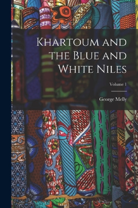 Khartoum and the Blue and White Niles; Volume 1 by George Melly