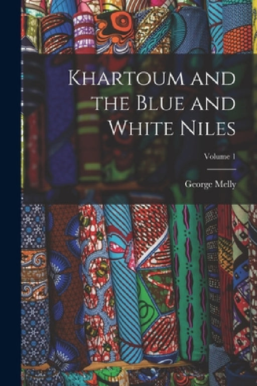 Khartoum and the Blue and White Niles; Volume 1 by George Melly