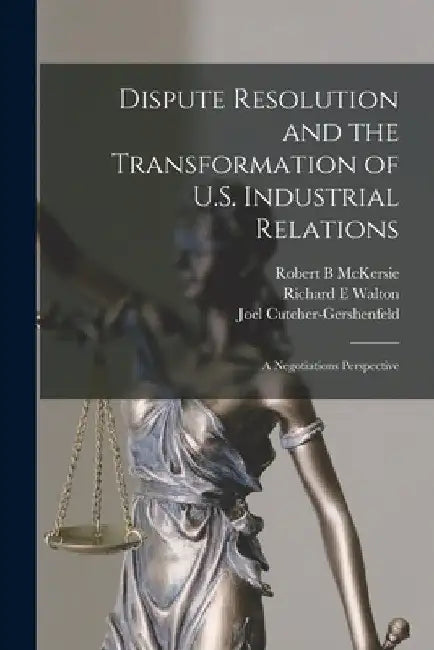 Dispute Resolution and the Transformation of U.S. Industrial Relations: A Negotiations Perspective by Joel Cutcher-Gershenfeld