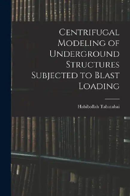 Centrifugal Modeling of Underground Structures Subjected to Blast Loading by Habibollah Tabatabai