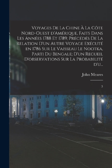 Voyages de la Chine à la côte nord-ouest d'Amérique, faits dans les années 1788 et 1789; précédés de la relation d'un autre voyage exécuté en 1786 sur by John Meares