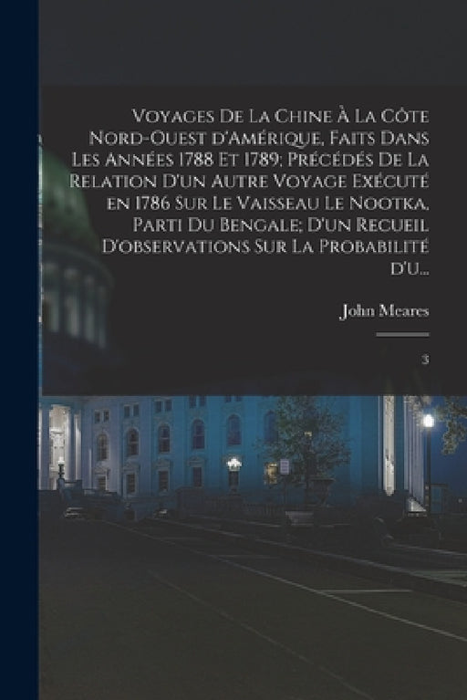 Voyages de la Chine à la côte nord-ouest d'Amérique, faits dans les années 1788 et 1789; précédés de la relation d'un autre voyage exécuté en 1786 sur by John Meares