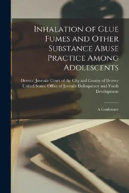 Inhalation of Glue Fumes and Other Substance Abuse Practice Among Adolescents; a Conference by Denver (Colo ) Juvenile Court of the