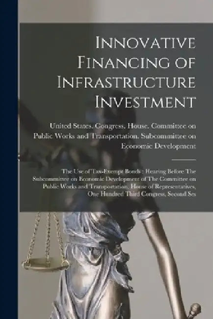 Innovative Financing of Infrastructure Investment: The use of Tax-exempt Bonds: Hearing Before The Subcommittee on Economic Development of The Committ by United States Congress House Commi