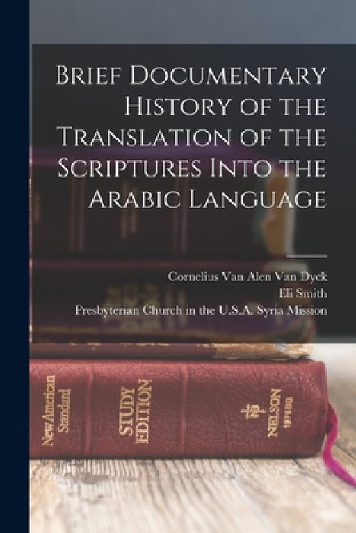Brief Documentary History of the Translation of the Scriptures Into the Arabic Language by Presbyterian Church in the U S a Syria, Eli Smith, Cornelius Van Alen Van Dyck