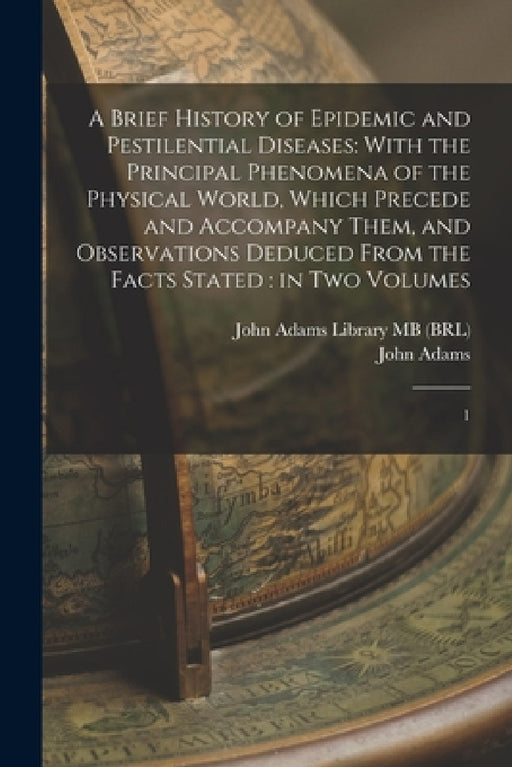 A Brief History of Epidemic and Pestilential Diseases: With the Principal Phenomena of the Physical World, Which Precede and Accompany Them, and Obser by John Adams, John Adams Library (Boston Public Lib