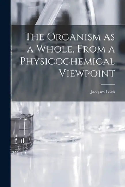 The Organism as a Whole, From a Physicochemical Viewpoint by Jacques Loeb