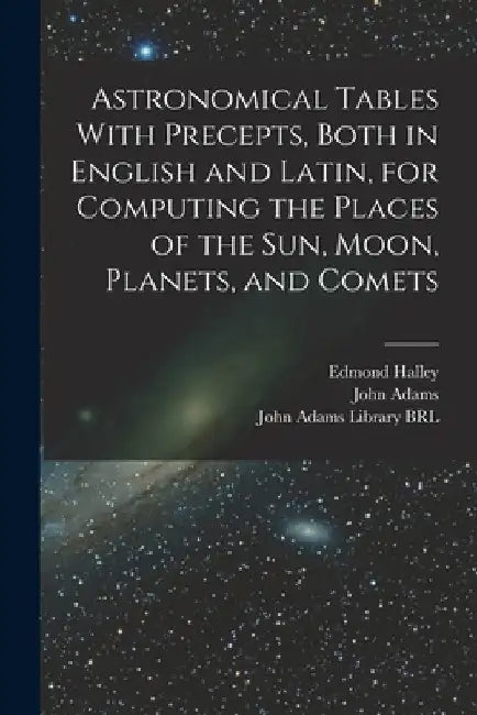 Astronomical Tables With Precepts, Both in English and Latin, for Computing the Places of the sun, Moon, Planets, and Comets by Edmond Halley