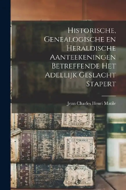 Historische, genealogische en heraldische aanteekeningen betreffende het adellijk geslacht Stapert by Jean Charles Henri Matile