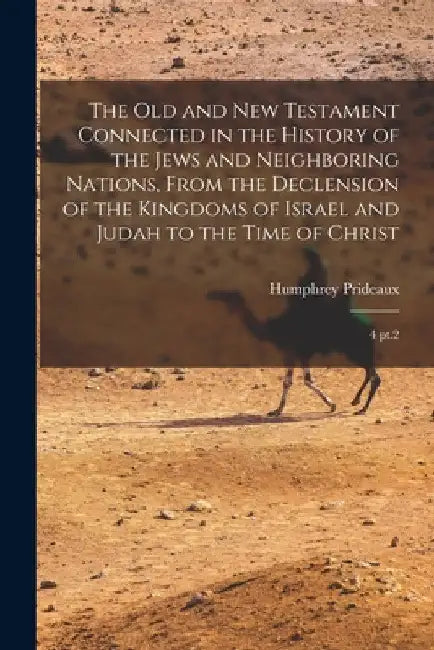The Old and New Testament Connected in the History of the Jews and Neighboring Nations, From the Declension of the Kingdoms of Israel and Judah to the by Humphrey Prideaux