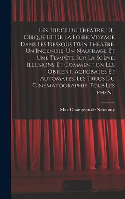 Les trucs du théâtre, du cirque et de la foire. Voyage dans les dessous d'un théâtre. Un incendie, un naufrage et une tempête sur la scène. Illusions by Max Champion De Nansouty