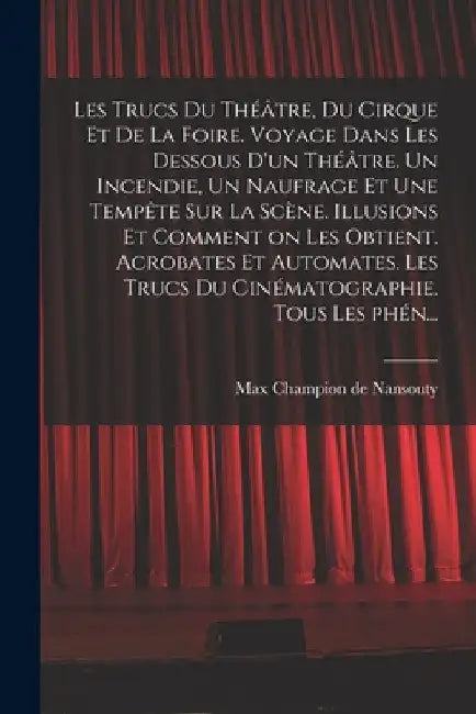 Les trucs du théâtre, du cirque et de la foire. Voyage dans les dessous d'un théâtre. Un incendie, un naufrage et une tempête sur la scène. Illusions by Max Champion De Nansouty