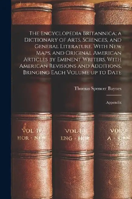 The Encyclopedia Britannica; a Dictionary of Arts, Sciences, and General Literature. With new Maps, and Original American Articles by Eminent Writers. by Thomas Spencer Baynes