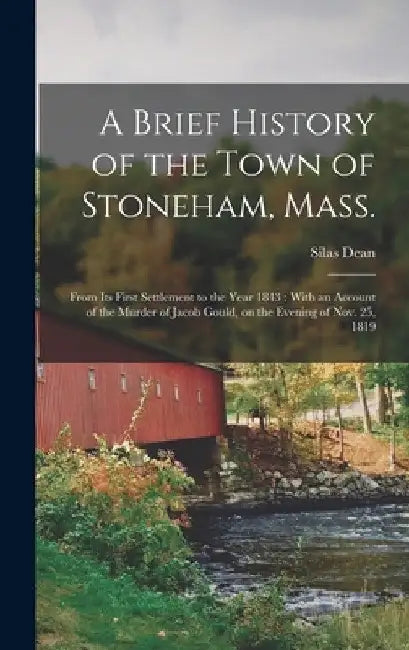 A Brief History of the Town of Stoneham, Mass.: From its First Settlement to the Year 1843: With an Account of the Murder of Jacob Gould, on the Eveni by Silas Dean