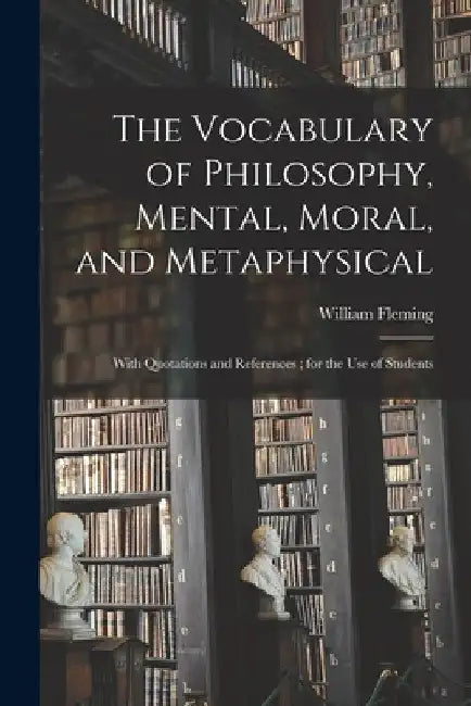 The Vocabulary of Philosophy, Mental, Moral, and Metaphysical; With Quotations and References; for the use of Students by William Fleming
