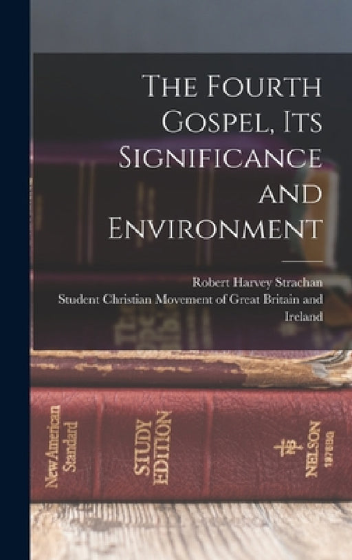 The Fourth Gospel, its Significance and Environment by Robert Harvey Strachan, Student Christian Movement of Great B