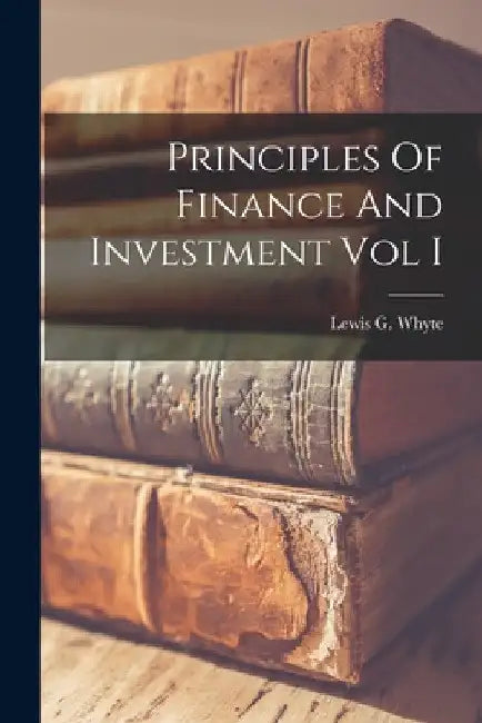 Principles Of Finance And Investment Vol I by Lewis G. Whyte