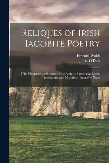 Reliques of Irish Jacobite Poetry: With Biographical Sketches of the Authors, Interlinear Literal Translations, and Historical Illustrative Notes by John O'Daly