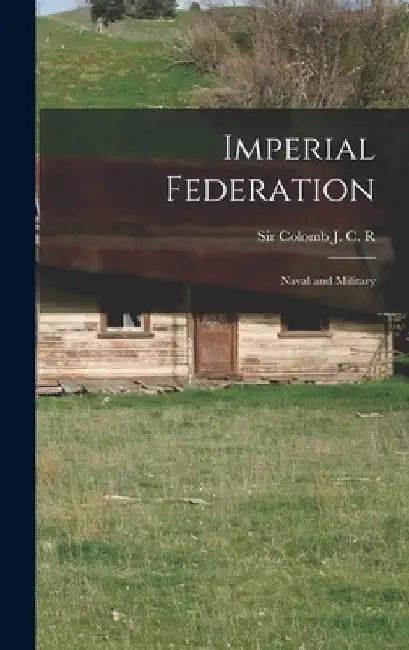 Imperial Federation: Naval and Military by J. C. R. Colomb